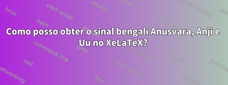 Como posso obter o sinal bengali Anusvara, Anji e Uu no XeLaTeX?