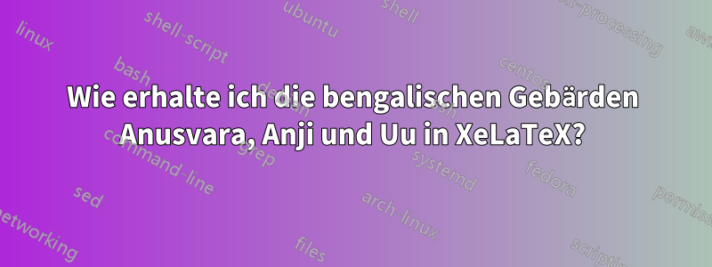 Wie erhalte ich die bengalischen Gebärden Anusvara, Anji und Uu in XeLaTeX?