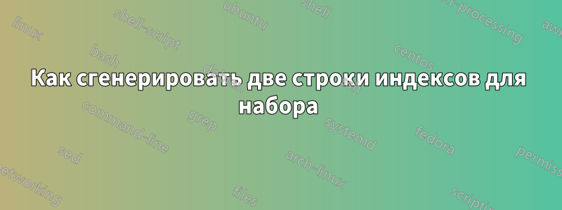Как сгенерировать две строки индексов для набора