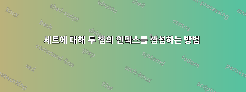 세트에 대해 두 행의 인덱스를 생성하는 방법