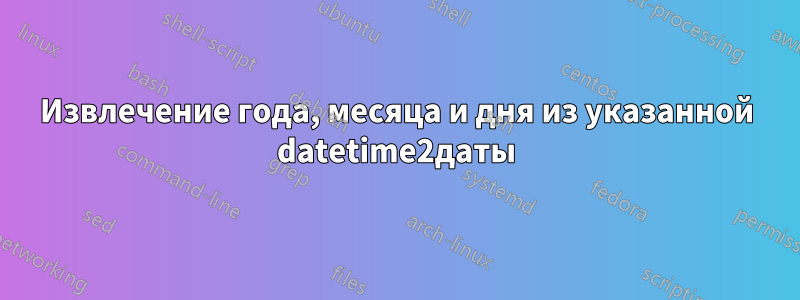 Извлечение года, месяца и дня из указанной datetime2даты