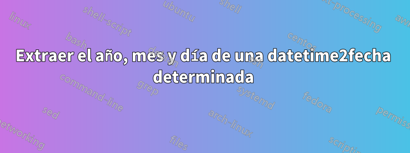 Extraer el año, mes y día de una datetime2fecha determinada