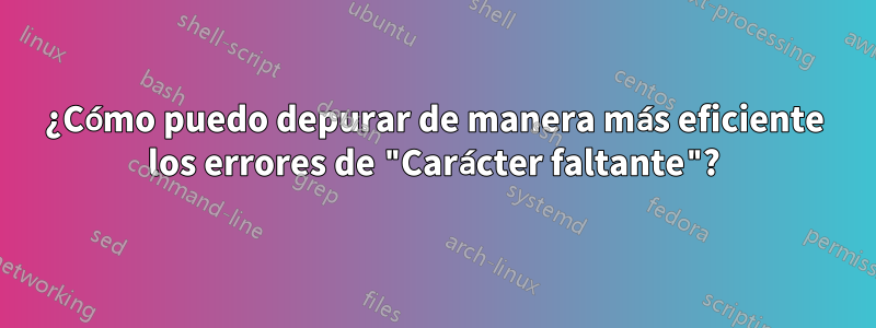 ¿Cómo puedo depurar de manera más eficiente los errores de "Carácter faltante"?