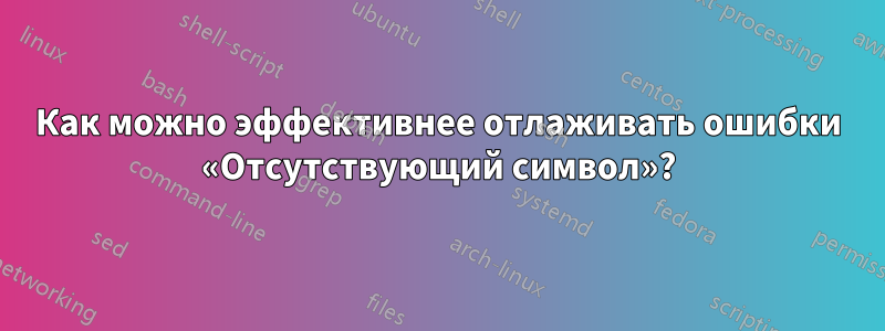 Как можно эффективнее отлаживать ошибки «Отсутствующий символ»?