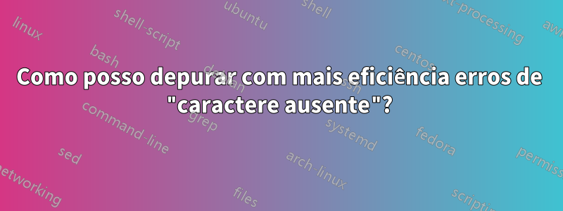 Como posso depurar com mais eficiência erros de "caractere ausente"?