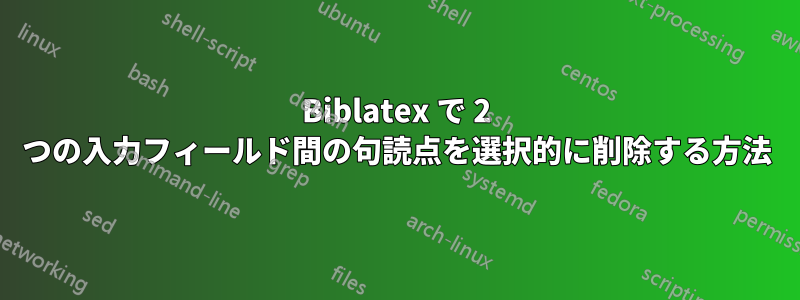 Biblatex で 2 つの入力フィールド間の句読点を選択的に削除する方法