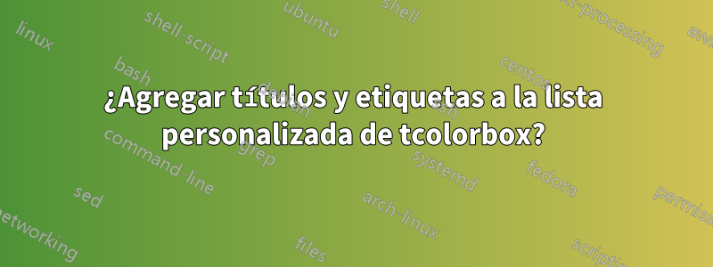 ¿Agregar títulos y etiquetas a la lista personalizada de tcolorbox?