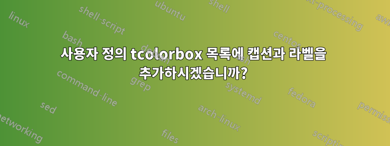 사용자 정의 tcolorbox 목록에 캡션과 라벨을 추가하시겠습니까?