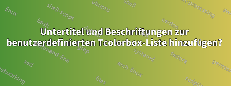 Untertitel und Beschriftungen zur benutzerdefinierten Tcolorbox-Liste hinzufügen?