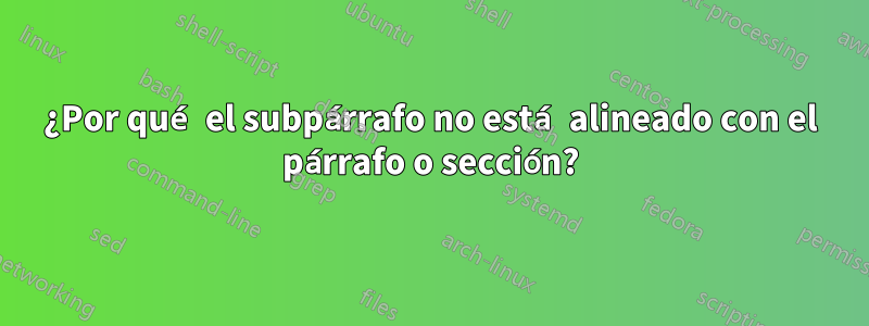 ¿Por qué el subpárrafo no está alineado con el párrafo o sección?