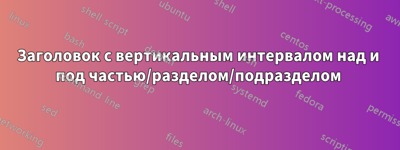 Заголовок с вертикальным интервалом над и под частью/разделом/подразделом