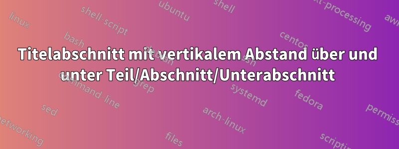 Titelabschnitt mit vertikalem Abstand über und unter Teil/Abschnitt/Unterabschnitt