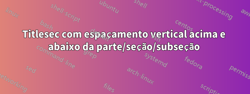 Titlesec com espaçamento vertical acima e abaixo da parte/seção/subseção