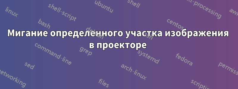 Мигание определенного участка изображения в проекторе