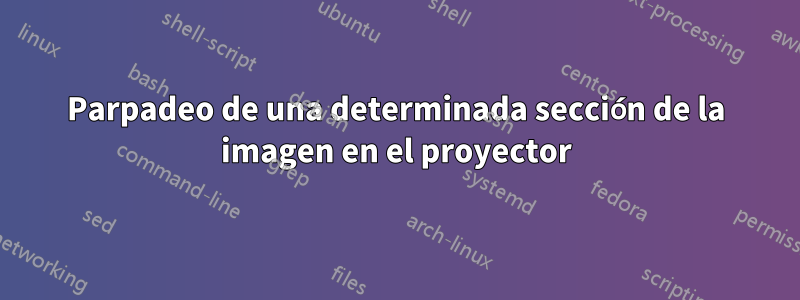Parpadeo de una determinada sección de la imagen en el proyector