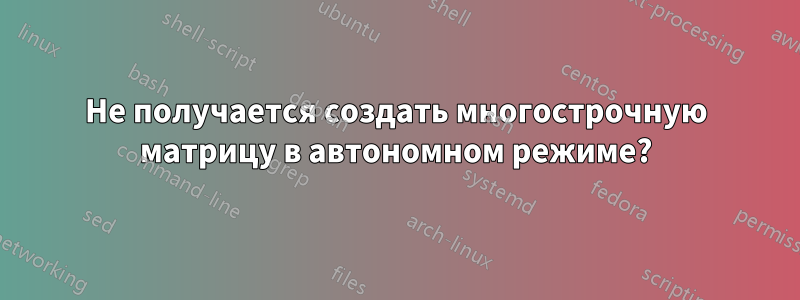 Не получается создать многострочную матрицу в автономном режиме?