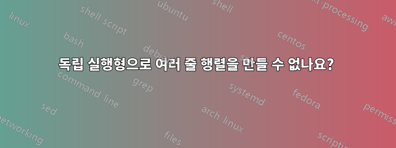 독립 실행형으로 여러 줄 행렬을 만들 수 없나요?
