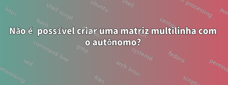 Não é possível criar uma matriz multilinha com o autônomo?