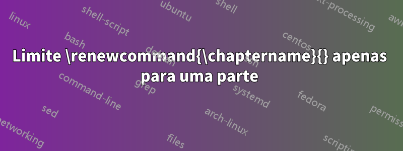 Limite \renewcommand{\chaptername}{} apenas para uma parte