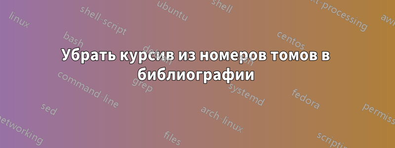 Убрать курсив из номеров томов в библиографии