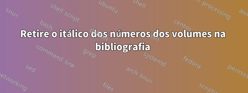 Retire o itálico dos números dos volumes na bibliografia