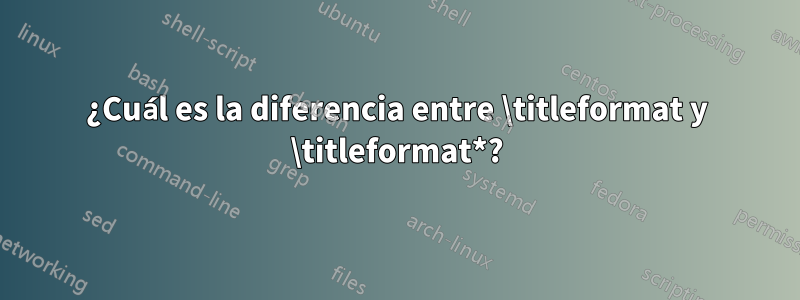¿Cuál es la diferencia entre \titleformat y \titleformat*?