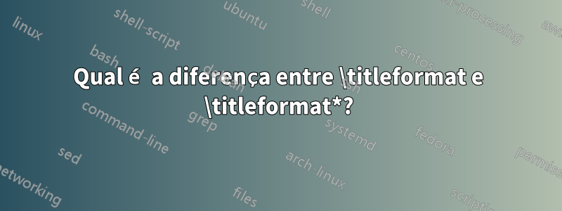 Qual é a diferença entre \titleformat e \titleformat*?