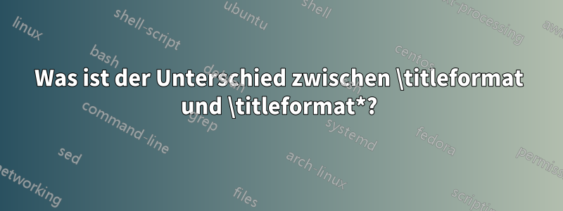 Was ist der Unterschied zwischen \titleformat und \titleformat*?