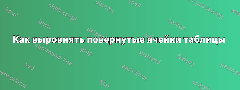 Как выровнять повернутые ячейки таблицы