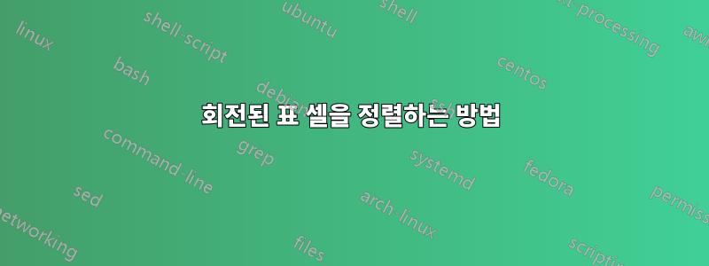 회전된 표 셀을 정렬하는 방법