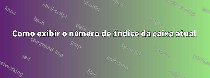 Como exibir o número de índice da caixa atual