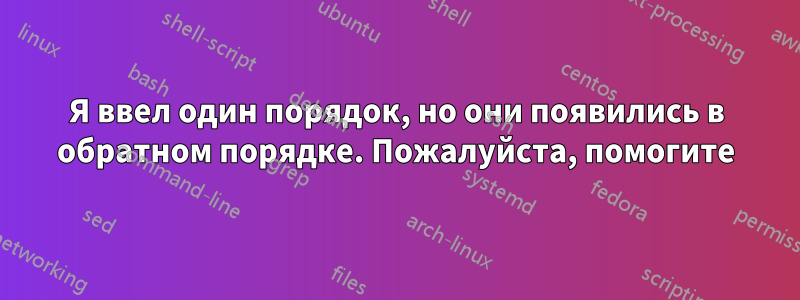 Я ввел один порядок, но они появились в обратном порядке. Пожалуйста, помогите