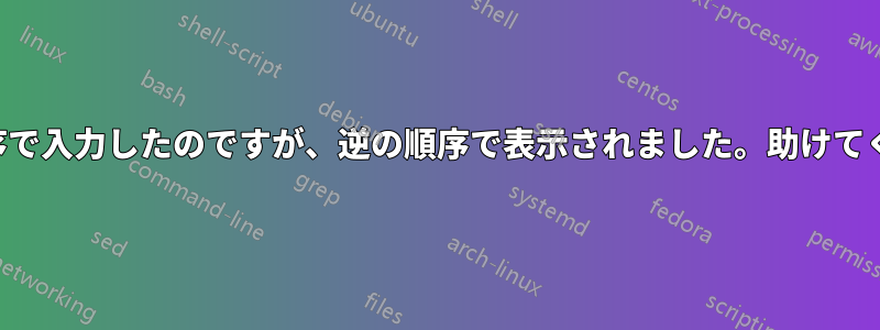 1つの順序で入力したのですが、逆の順序で表示されました。助けてください