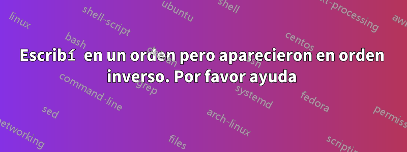 Escribí en un orden pero aparecieron en orden inverso. Por favor ayuda