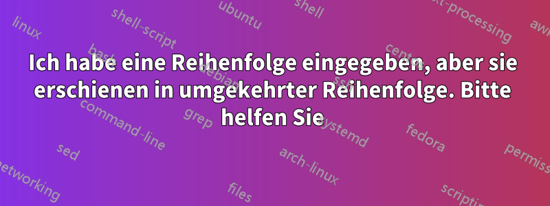 Ich habe eine Reihenfolge eingegeben, aber sie erschienen in umgekehrter Reihenfolge. Bitte helfen Sie