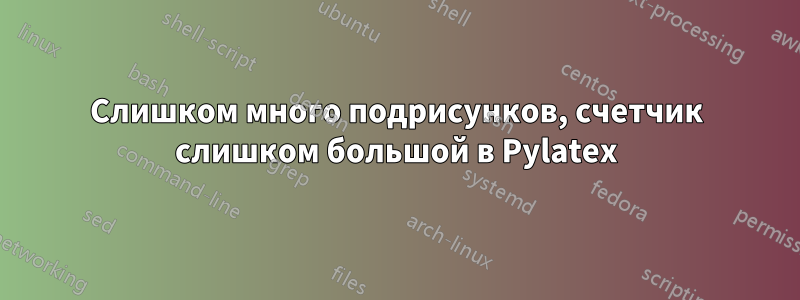 Слишком много подрисунков, счетчик слишком большой в Pylatex