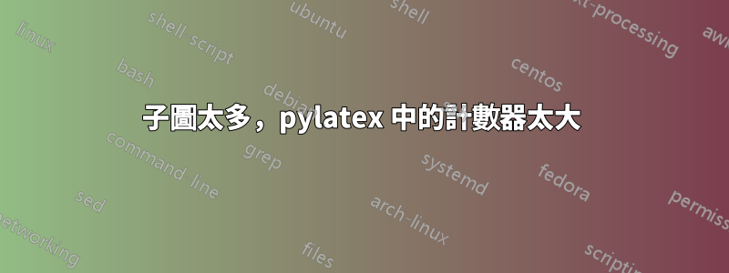 子圖太多，pylatex 中的計數器太大