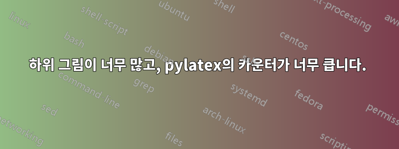 하위 그림이 너무 많고, pylatex의 카운터가 너무 큽니다.