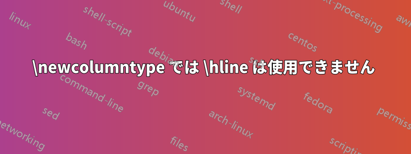 \newcolumntype では \hline は使用できません