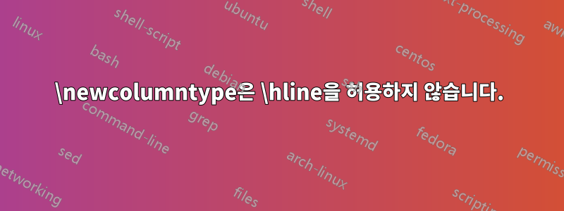 \newcolumntype은 \hline을 허용하지 않습니다.