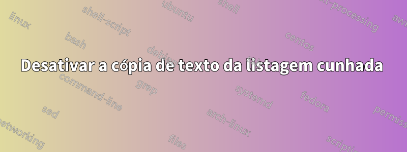 Desativar a cópia de texto da listagem cunhada