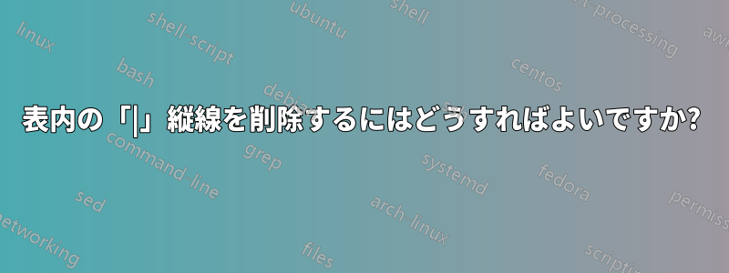 表内の「|」縦線を削除するにはどうすればよいですか?