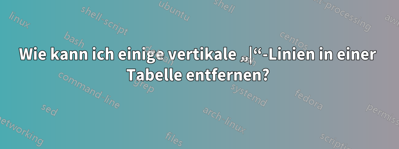 Wie kann ich einige vertikale „|“-Linien in einer Tabelle entfernen?