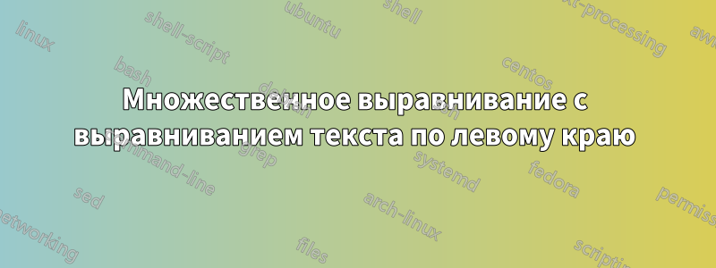 Множественное выравнивание с выравниванием текста по левому краю