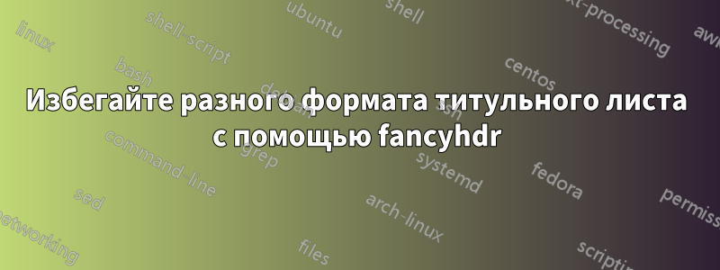 Избегайте разного формата титульного листа с помощью fancyhdr