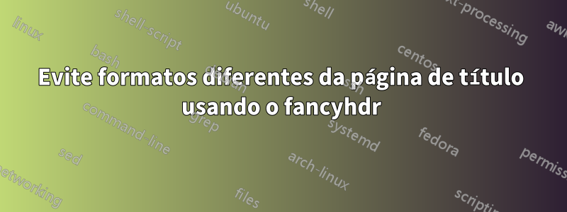 Evite formatos diferentes da página de título usando o fancyhdr