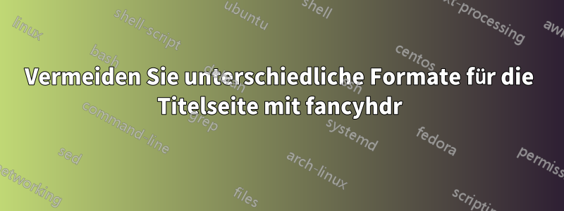Vermeiden Sie unterschiedliche Formate für die Titelseite mit fancyhdr