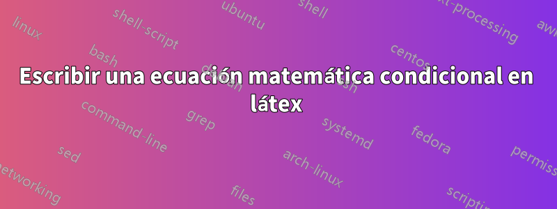 Escribir una ecuación matemática condicional en látex