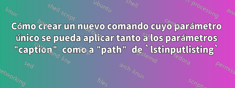 Cómo crear un nuevo comando cuyo parámetro único se pueda aplicar tanto a los parámetros "caption" como a "path" de `lstinputlisting`