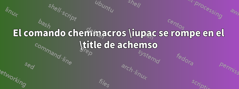El comando chemmacros \iupac se rompe en el \title de achemso